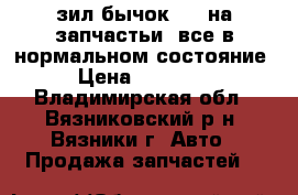 зил бычок5301 на запчастьи  все в нормальном состояние › Цена ­ 60 000 - Владимирская обл., Вязниковский р-н, Вязники г. Авто » Продажа запчастей   